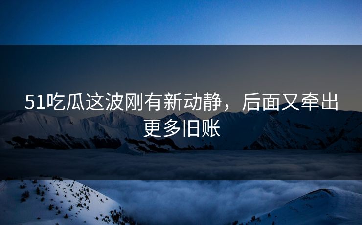 51吃瓜这波刚有新动静,后面又牵出更多旧账 51吃瓜这波刚有新动静,后面又牵出更多旧账