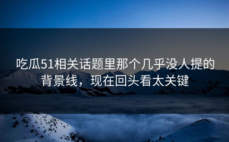 吃瓜51相关话题里那个几乎没人提的背景线,现在回头看太关键 吃瓜51相关话题里那个几乎没人提的背景线,现在回头看太关键