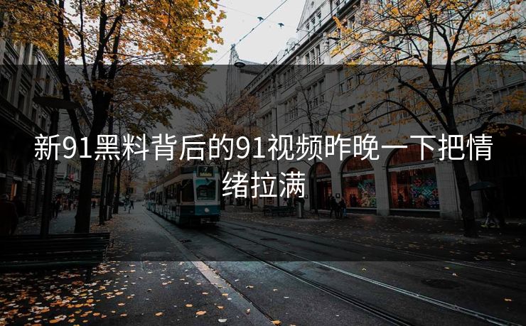 新91黑料背后的91视频昨晚一下把情绪拉满