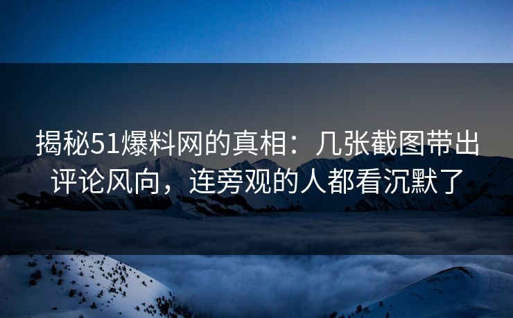 揭秘51爆料网的真相：几张截图带出评论风向，连旁观的人都看沉默了