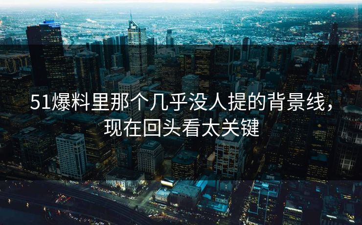 51爆料里那个几乎没人提的背景线，现在回头看太关键