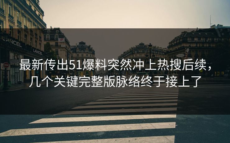 最新传出51爆料突然冲上热搜后续，几个关键完整版脉络终于接上了