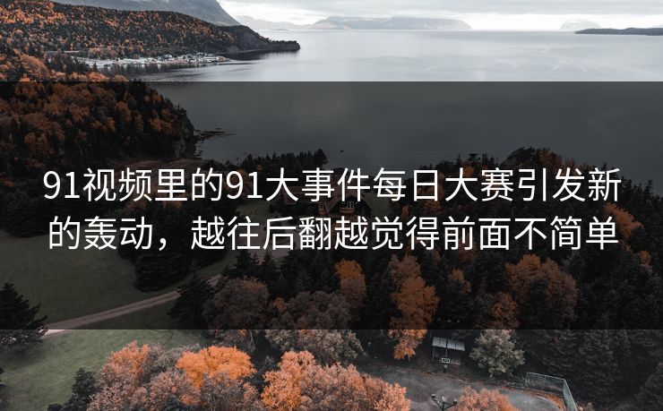 91视频里的91大事件每日大赛引发新的轰动，越往后翻越觉得前面不简单