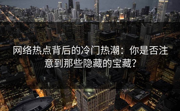 网络热点背后的冷门热潮：你是否注意到那些隐藏的宝藏？