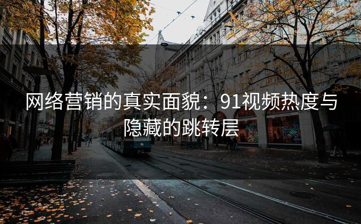 网络营销的真实面貌：91视频热度与隐藏的跳转层