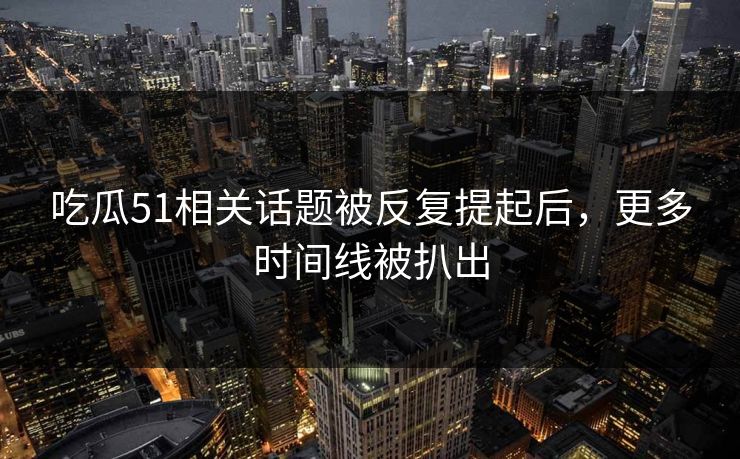 吃瓜51相关话题被反复提起后，更多时间线被扒出
