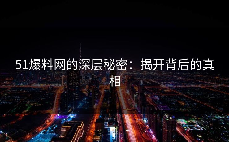 51爆料网的深层秘密：揭开背后的真相