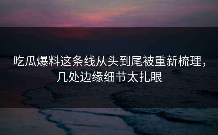 吃瓜爆料这条线从头到尾被重新梳理，几处边缘细节太扎眼