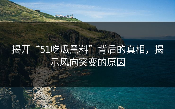 揭开“51吃瓜黑料”背后的真相，揭示风向突变的原因