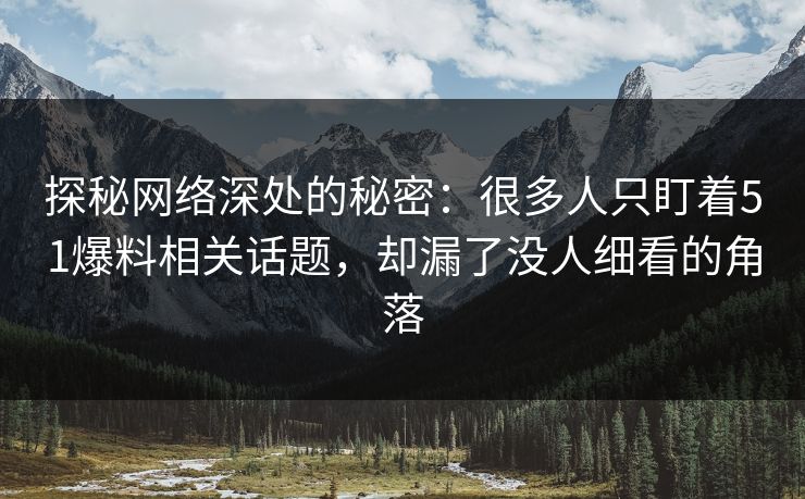 探秘网络深处的秘密：很多人只盯着51爆料相关话题，却漏了没人细看的角落