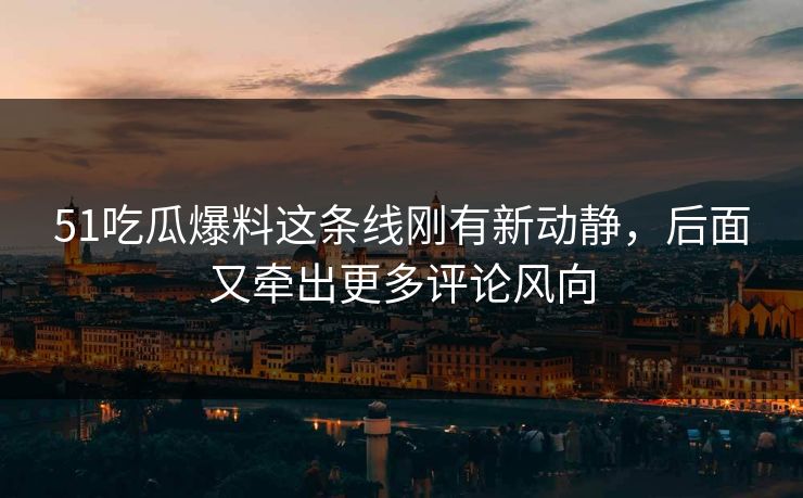 51吃瓜爆料这条线刚有新动静，后面又牵出更多评论风向