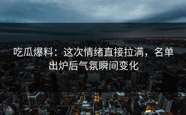 吃瓜爆料:这次情绪直接拉满,名单出炉后气氛瞬间变化 吃瓜爆料:这次情绪直接拉满,名单出炉后气氛瞬间变化