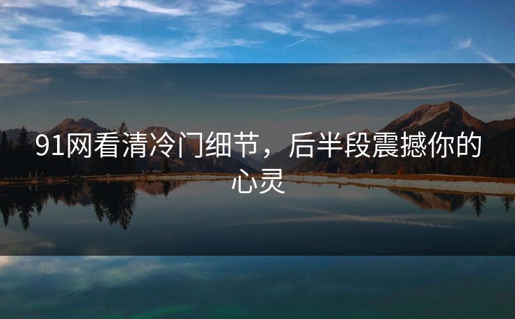 91网看清冷门细节，后半段震撼你的心灵