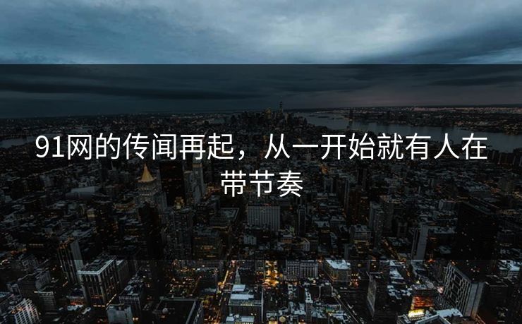 91网的传闻再起，从一开始就有人在带节奏