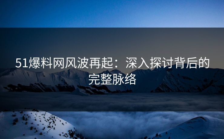 51爆料网风波再起：深入探讨背后的完整脉络