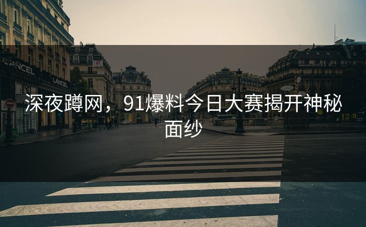 深夜蹲网，91爆料今日大赛揭开神秘面纱