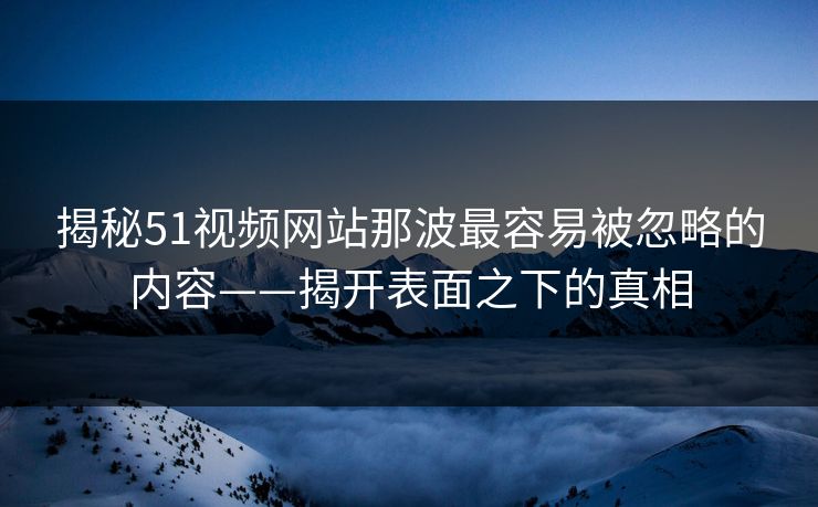 揭秘51视频网站那波最容易被忽略的内容——揭开表面之下的真相