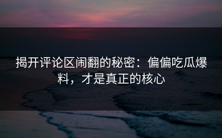揭开评论区闹翻的秘密：偏偏吃瓜爆料，才是真正的核心