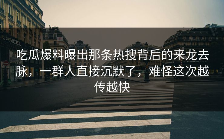 吃瓜爆料曝出那条热搜背后的来龙去脉,一群人直接沉默了,难怪这次越传越快 吃瓜爆料曝出那条热搜背后的来龙去脉,一群人直接沉默了,难怪这次越传越快