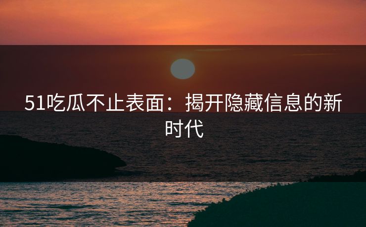 51吃瓜不止表面:揭开隐藏信息的新时代 51吃瓜不止表面:揭开隐藏信息的新时代
