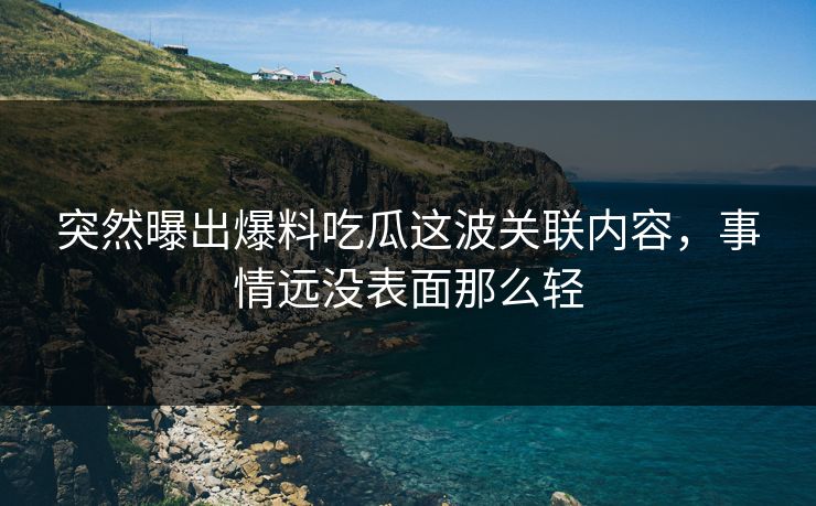 突然曝出爆料吃瓜这波关联内容，事情远没表面那么轻