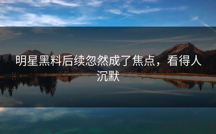 明星黑料后续忽然成了焦点,看得人沉默 明星黑料后续忽然成了焦点,看得人沉默