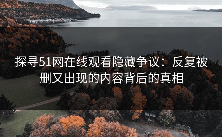 探寻51网在线观看隐藏争议：反复被删又出现的内容背后的真相
