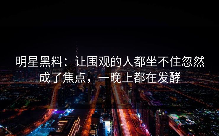 明星黑料：让围观的人都坐不住忽然成了焦点，一晚上都在发酵