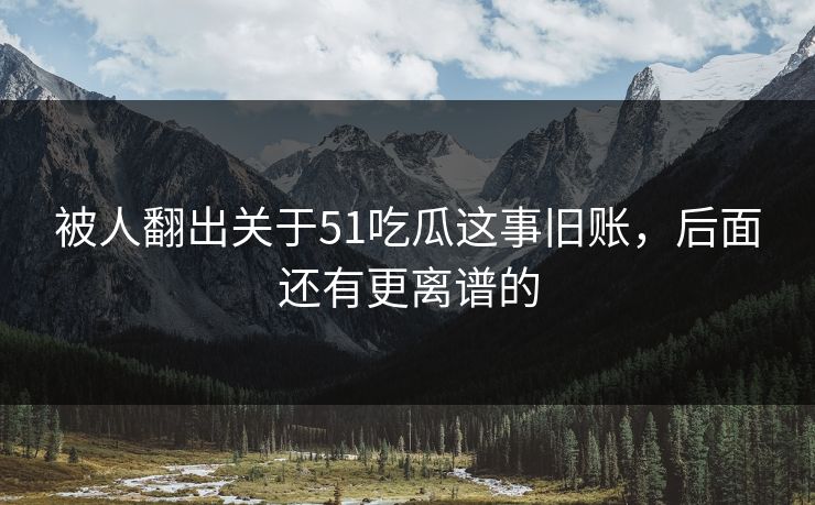 被人翻出关于51吃瓜这事旧账,后面还有更离谱的 被人翻出关于51吃瓜这事旧账,后面还有更离谱的