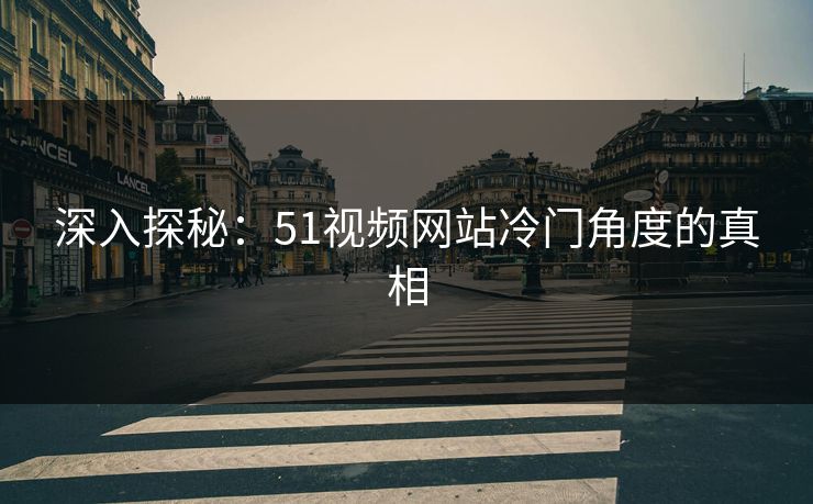 深入探秘:51视频网站冷门角度的真相 深入探秘:51视频网站冷门角度的真相