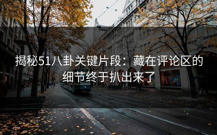 揭秘51八卦关键片段：藏在评论区的细节终于扒出来了