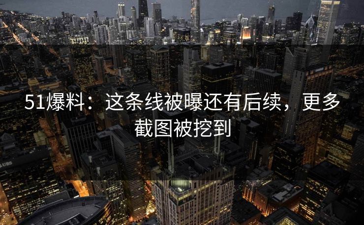 51爆料：这条线被曝还有后续，更多截图被挖到