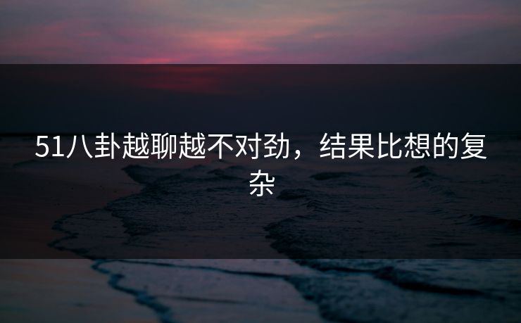 51八卦越聊越不对劲，结果比想的复杂