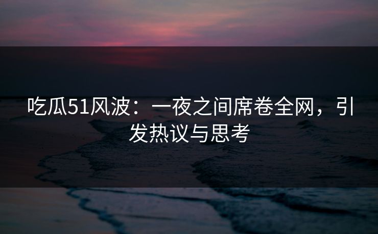 吃瓜51风波：一夜之间席卷全网，引发热议与思考