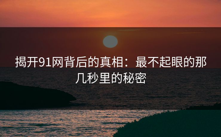 揭开91网背后的真相：最不起眼的那几秒里的秘密