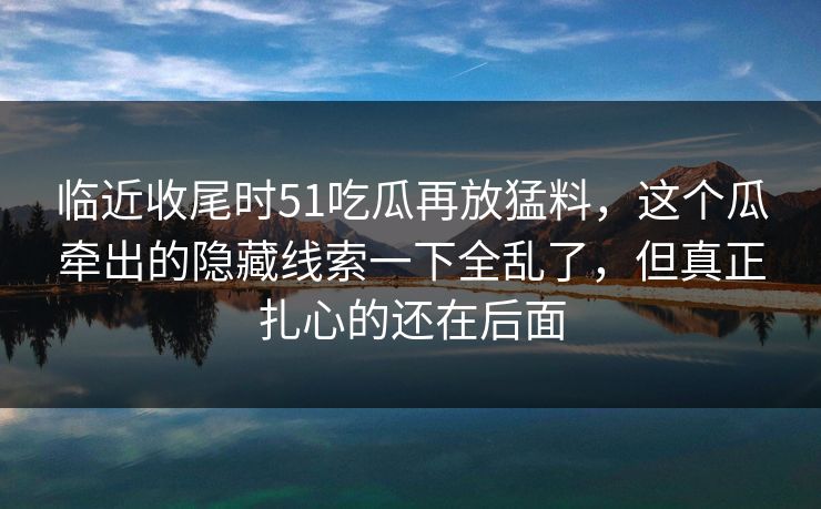 临近收尾时51吃瓜再放猛料，这个瓜牵出的隐藏线索一下全乱了，但真正扎心的还在后面
