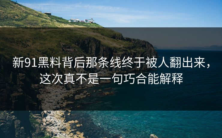 新91黑料背后那条线终于被人翻出来，这次真不是一句巧合能解释