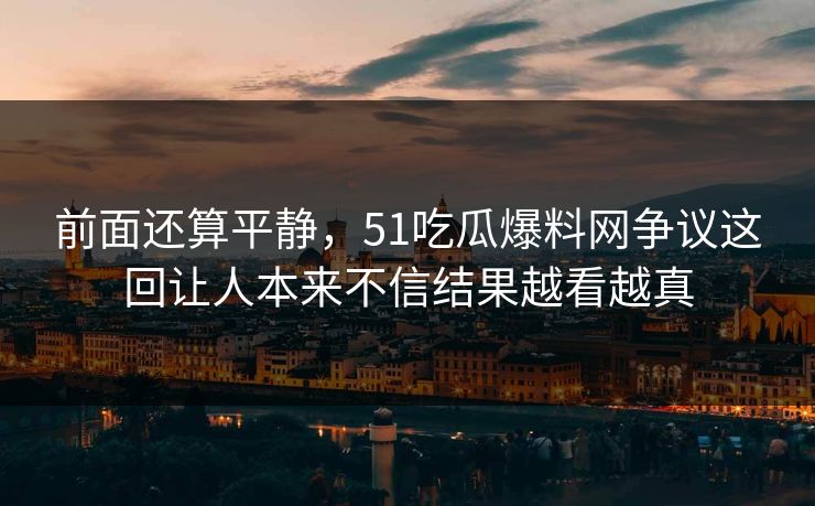 前面还算平静,51吃瓜爆料网争议这回让人本来不信结果越看越真 前面还算平静,51吃瓜爆料网争议这回让人本来不信结果越看越真