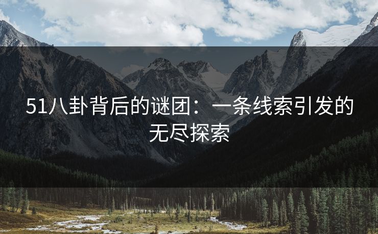 51八卦背后的谜团:一条线索引发的无尽探索 51八卦背后的谜团:一条线索引发的无尽探索
